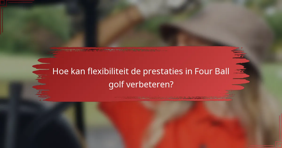 Hoe kan flexibiliteit de prestaties in Four Ball golf verbeteren?