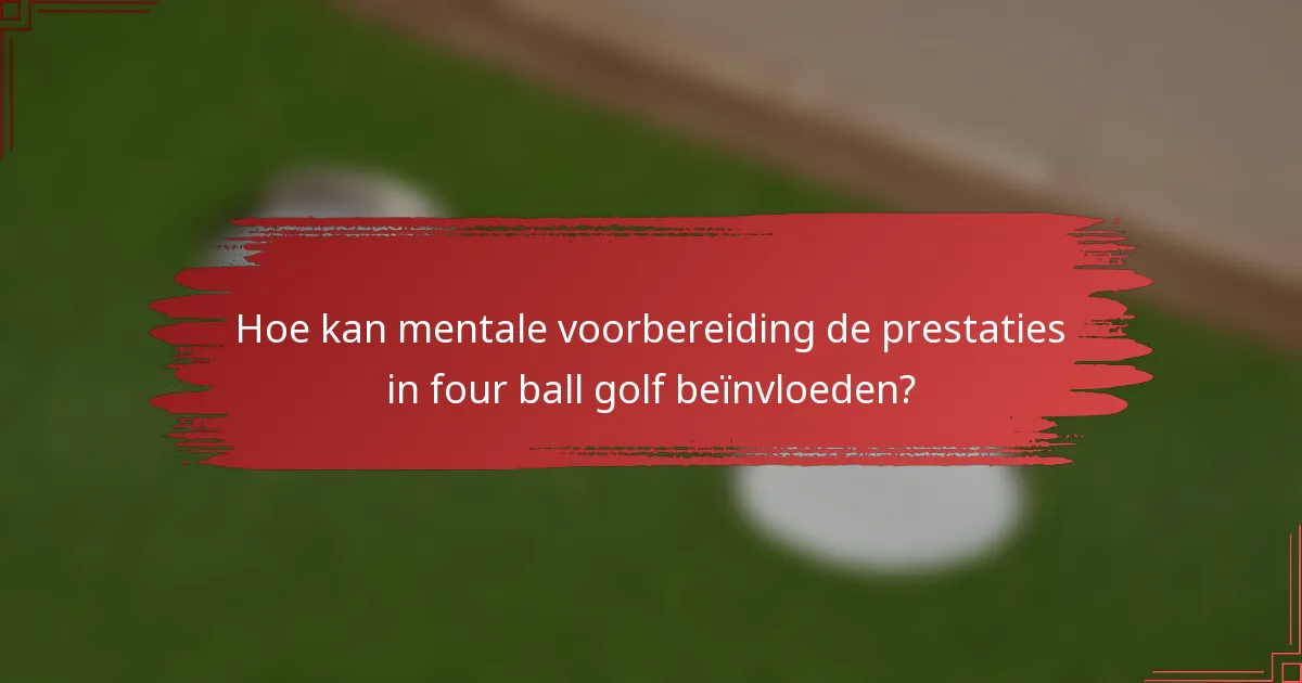 Hoe kan mentale voorbereiding de prestaties in four ball golf beïnvloeden?