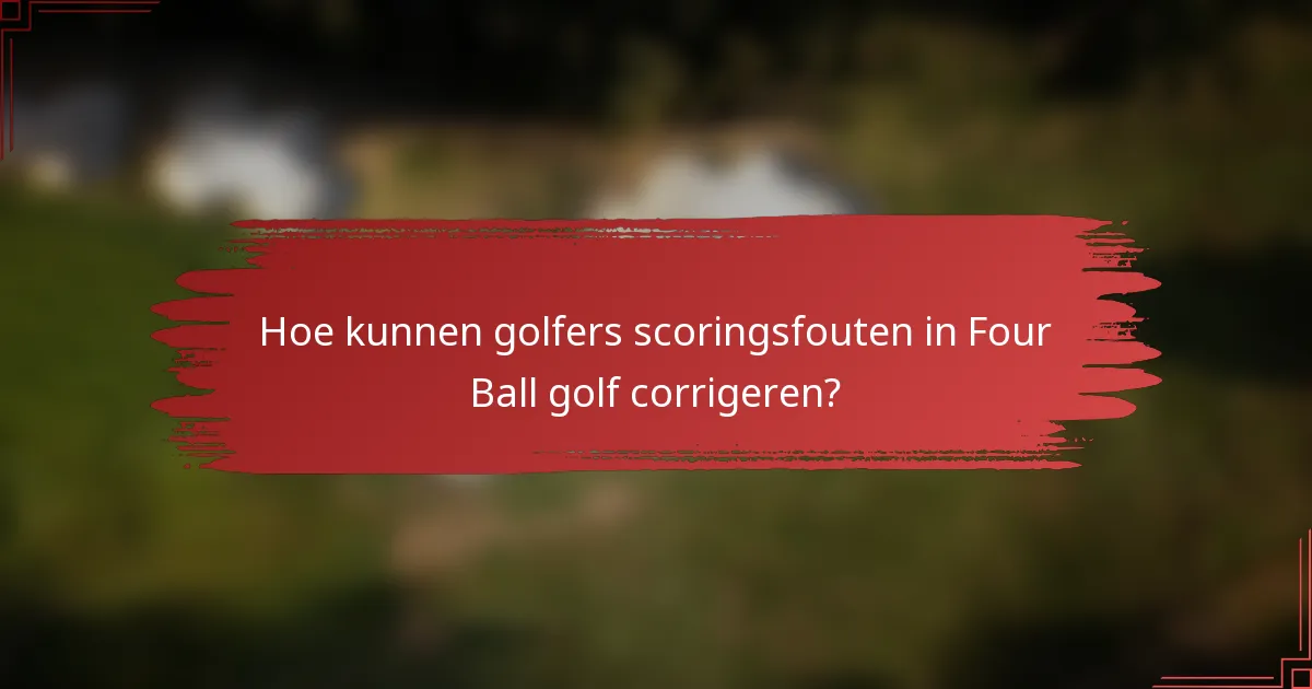 Hoe kunnen golfers scoringsfouten in Four Ball golf corrigeren?