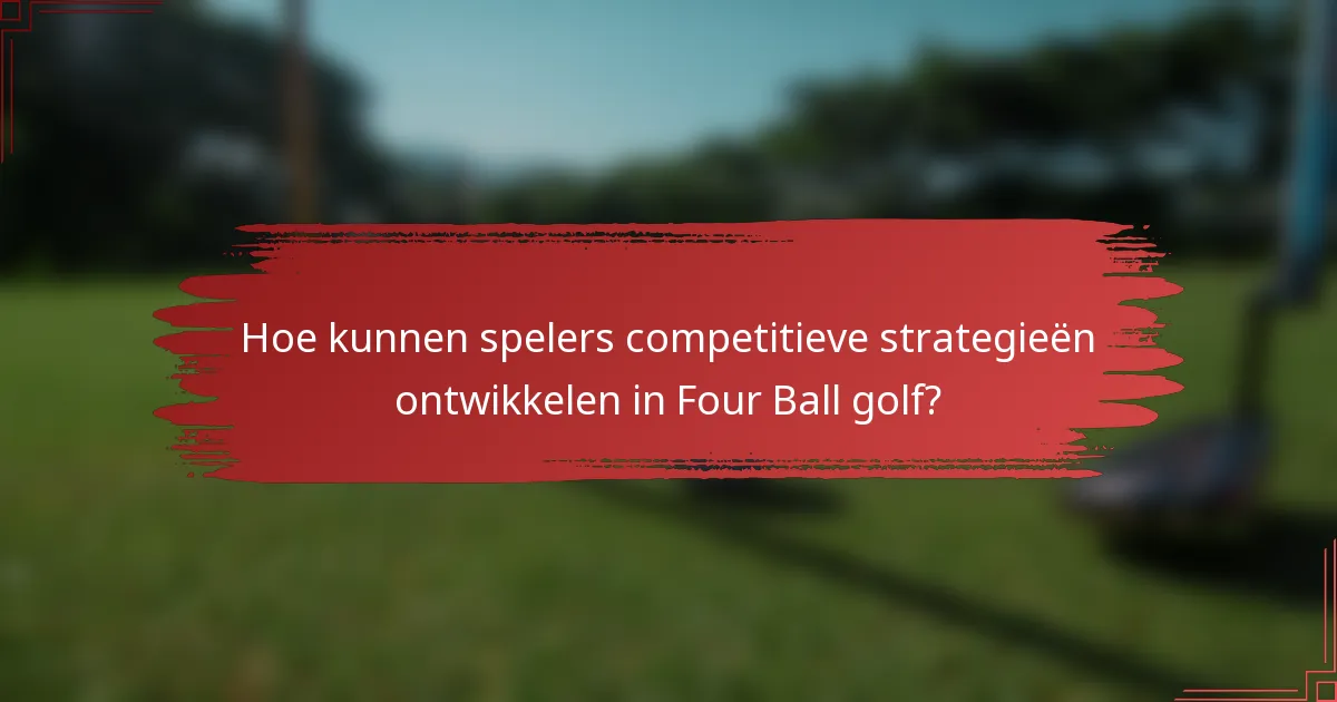 Hoe kunnen spelers competitieve strategieën ontwikkelen in Four Ball golf?