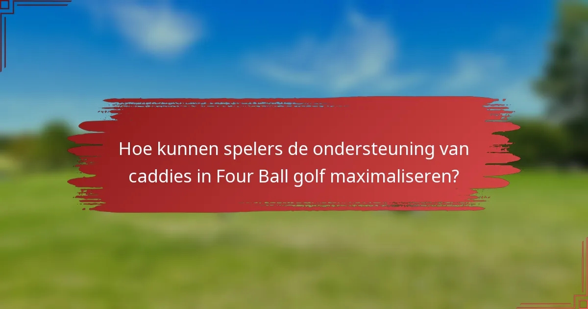 Hoe kunnen spelers de ondersteuning van caddies in Four Ball golf maximaliseren?