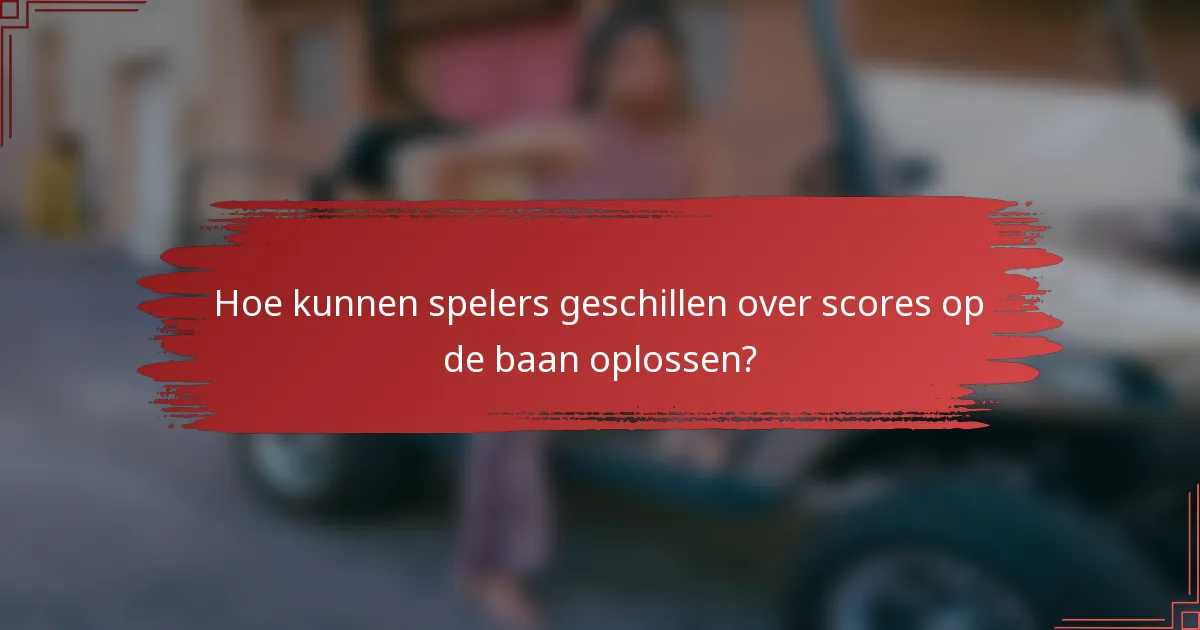 Hoe kunnen spelers geschillen over scores op de baan oplossen?