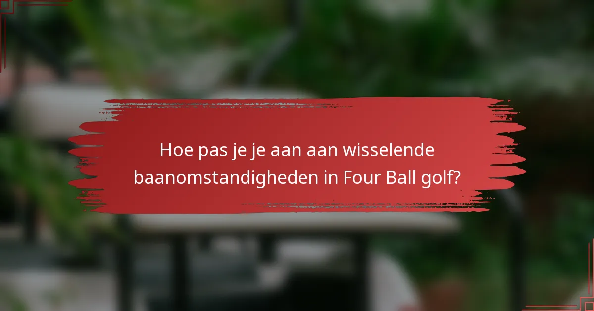 Hoe pas je je aan aan wisselende baanomstandigheden in Four Ball golf?