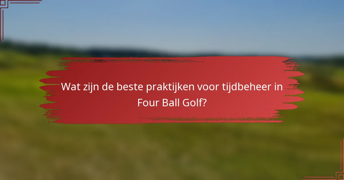 Wat zijn de beste praktijken voor tijdbeheer in Four Ball Golf?