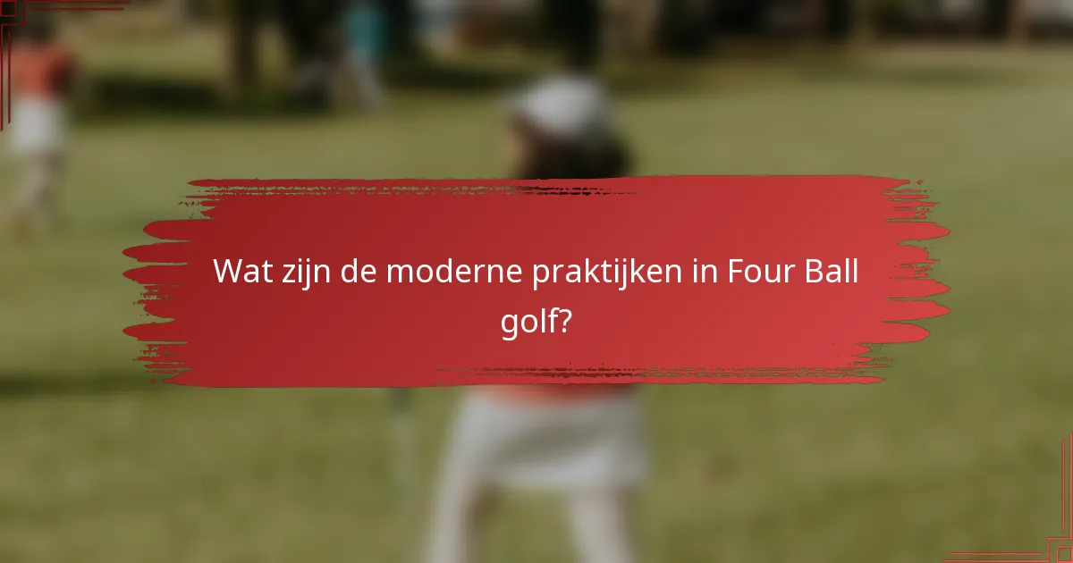 Wat zijn de moderne praktijken in Four Ball golf?