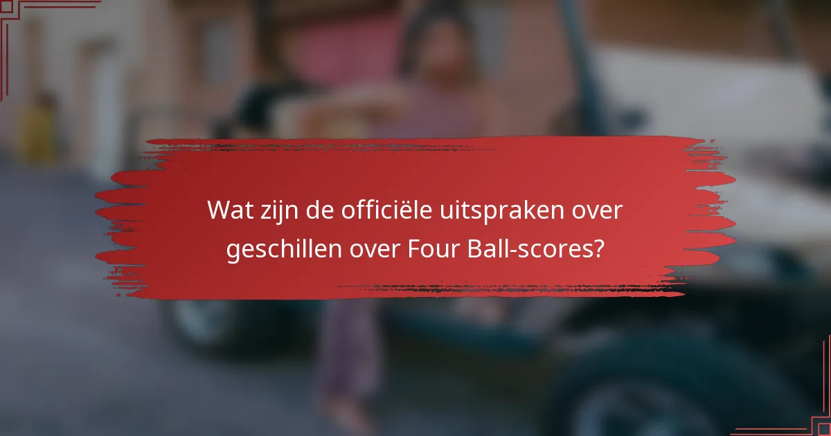 Wat zijn de officiële uitspraken over geschillen over Four Ball-scores?