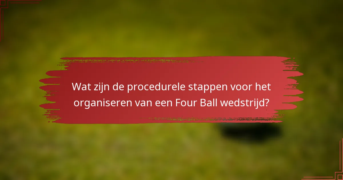 Wat zijn de procedurele stappen voor het organiseren van een Four Ball wedstrijd?