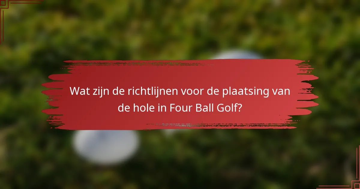 Wat zijn de richtlijnen voor de plaatsing van de hole in Four Ball Golf?