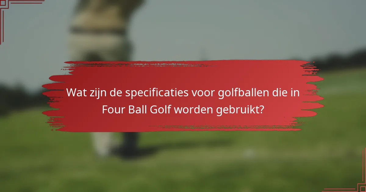 Wat zijn de specificaties voor golfballen die in Four Ball Golf worden gebruikt?