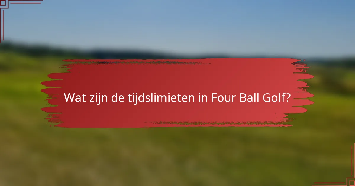 Wat zijn de tijdslimieten in Four Ball Golf?