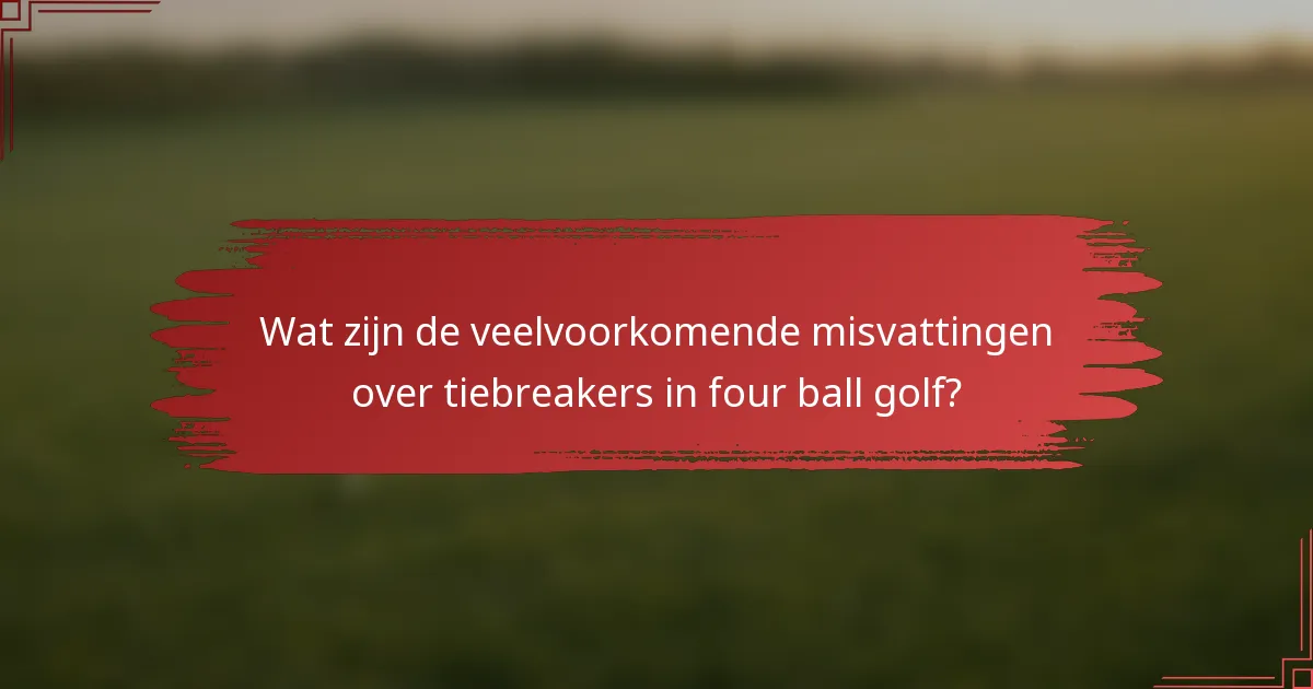 Wat zijn de veelvoorkomende misvattingen over tiebreakers in four ball golf?