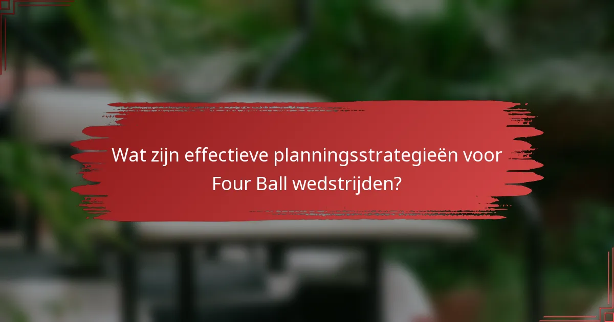 Wat zijn effectieve planningsstrategieën voor Four Ball wedstrijden?