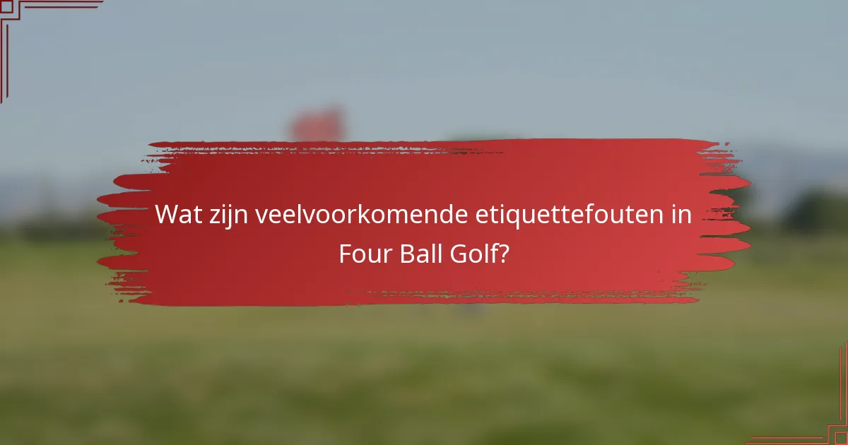 Wat zijn veelvoorkomende etiquettefouten in Four Ball Golf?