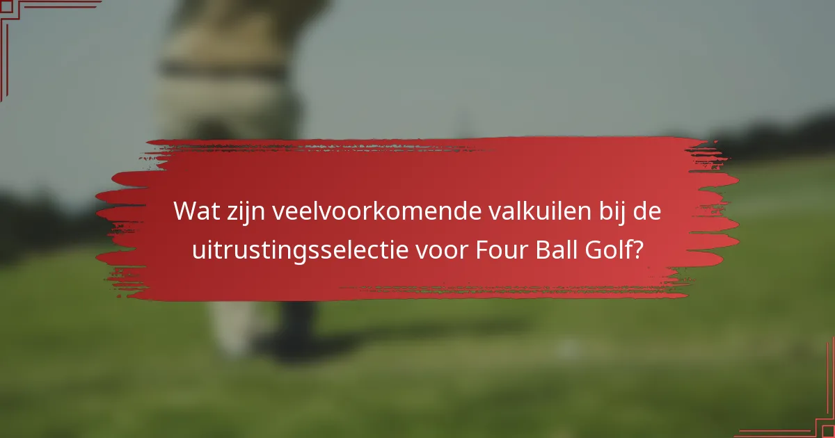 Wat zijn veelvoorkomende valkuilen bij de uitrustingsselectie voor Four Ball Golf?