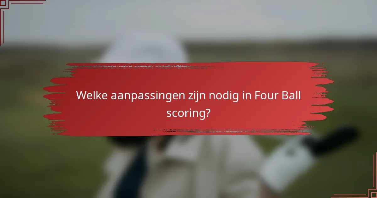 Welke aanpassingen zijn nodig in Four Ball scoring?