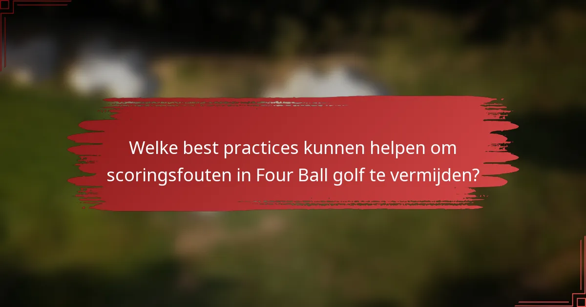 Welke best practices kunnen helpen om scoringsfouten in Four Ball golf te vermijden?