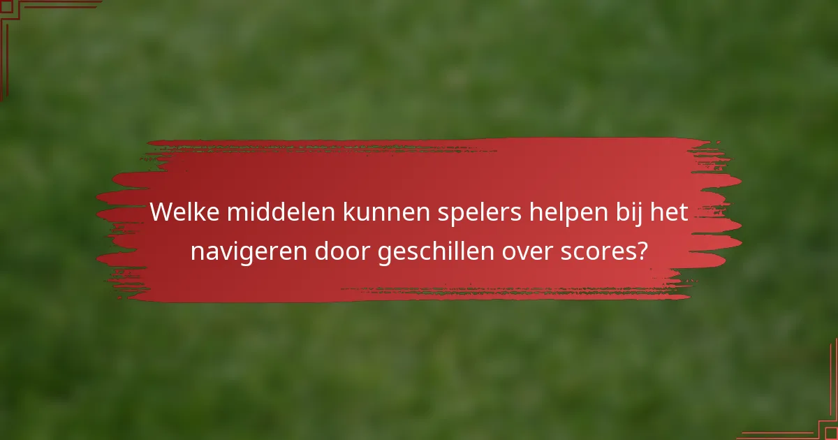 Welke middelen kunnen spelers helpen bij het navigeren door geschillen over scores?