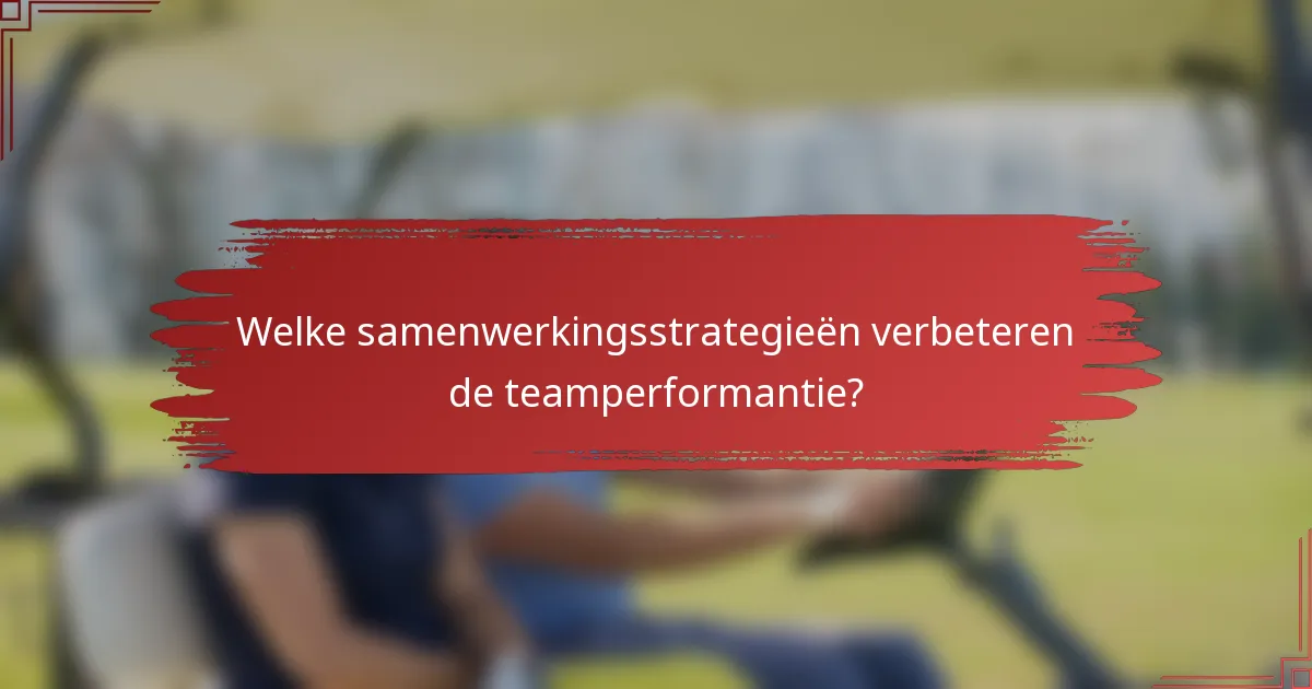 Welke samenwerkingsstrategieën verbeteren de teamperformantie?