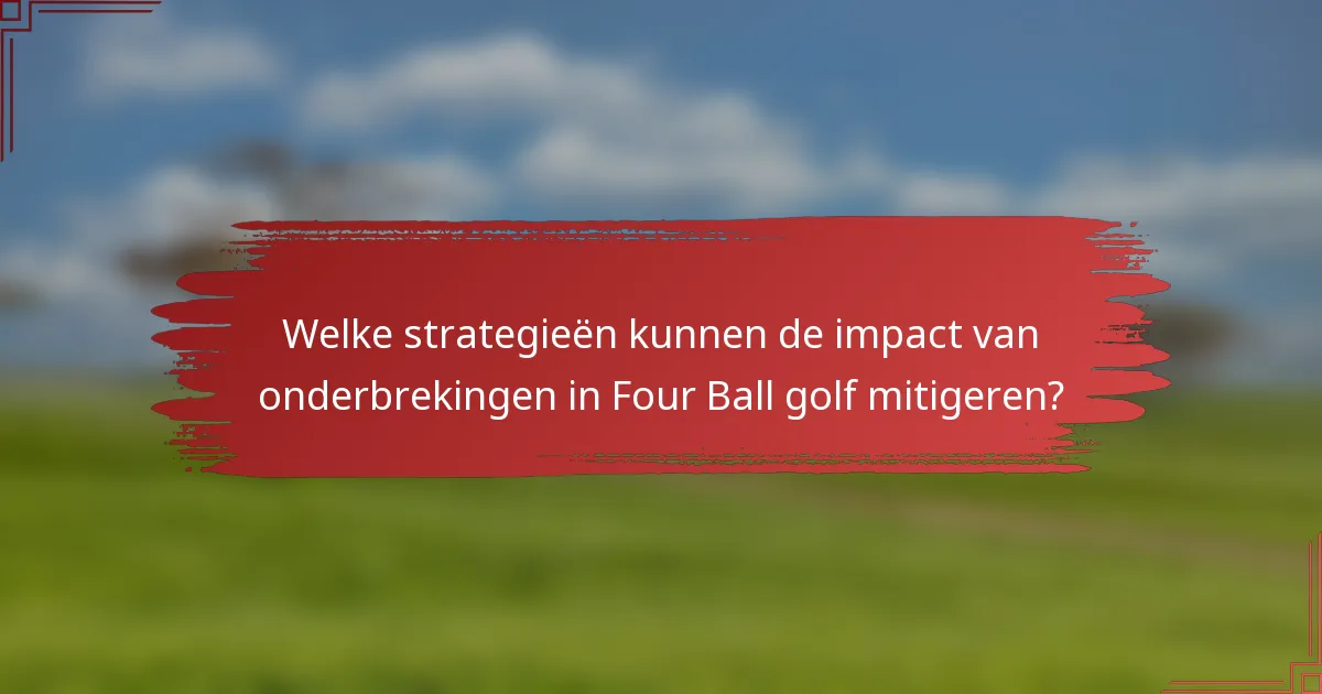 Welke strategieën kunnen de impact van onderbrekingen in Four Ball golf mitigeren?