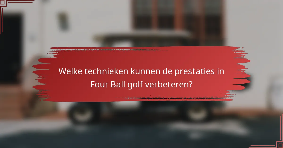 Welke technieken kunnen de prestaties in Four Ball golf verbeteren?