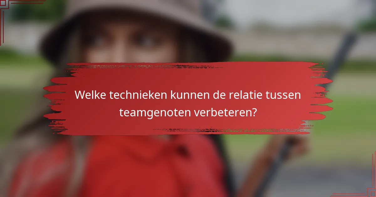 Welke technieken kunnen de relatie tussen teamgenoten verbeteren?