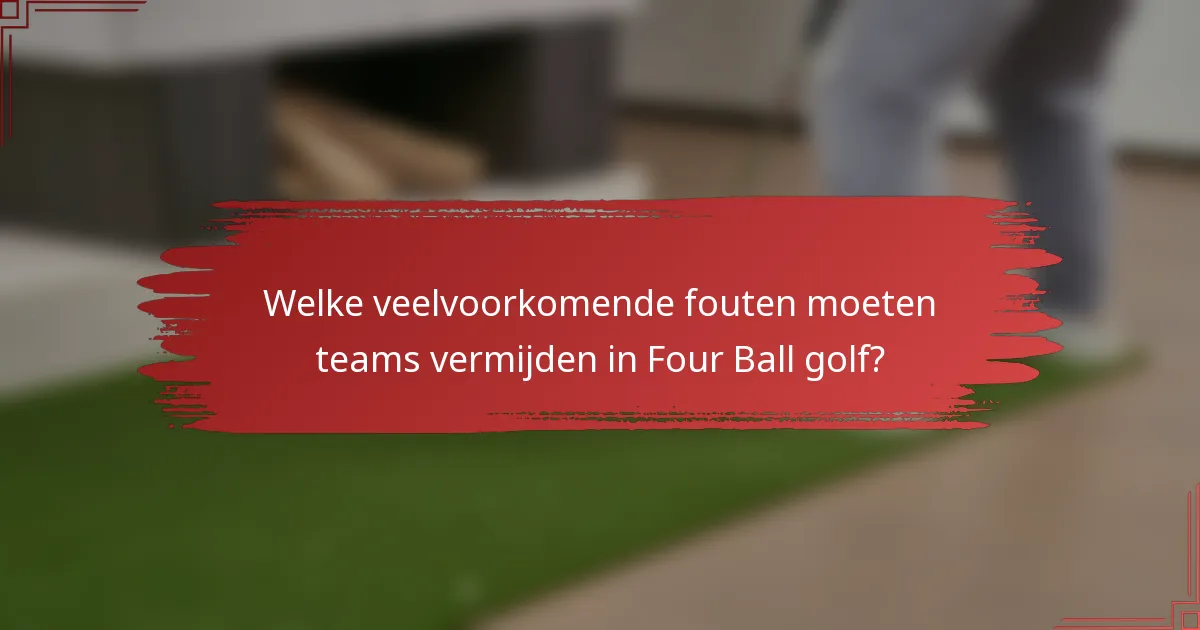 Welke veelvoorkomende fouten moeten teams vermijden in Four Ball golf?